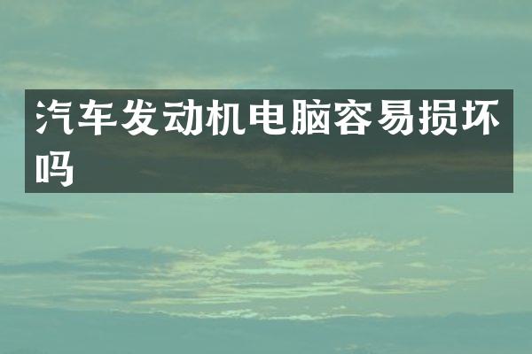 汽车发动机电脑容易损坏吗