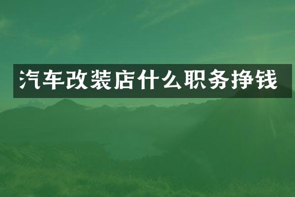 汽车改装店什么职务挣钱