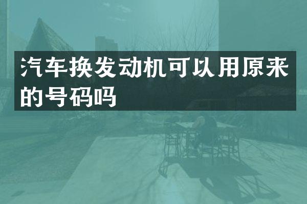 汽车换发动机可以用原来的号码吗