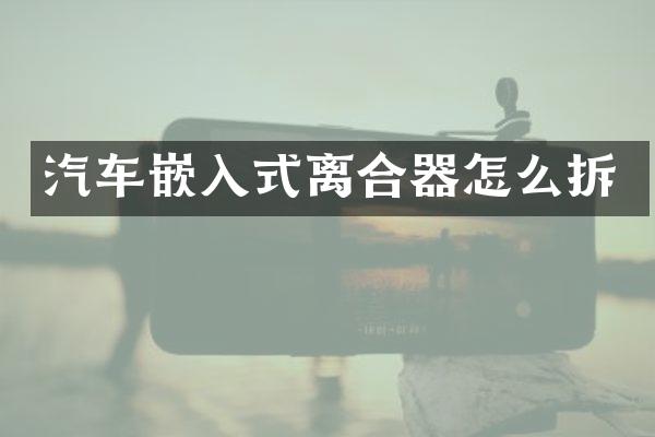 汽车嵌入式离合器怎么拆