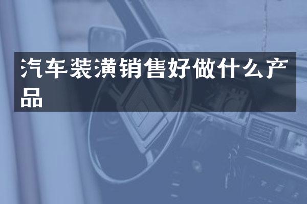 汽车装潢销售好做什么产品