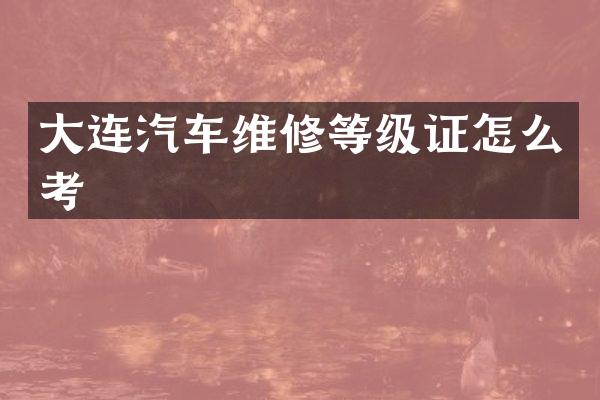 大连汽车维修等级证怎么考