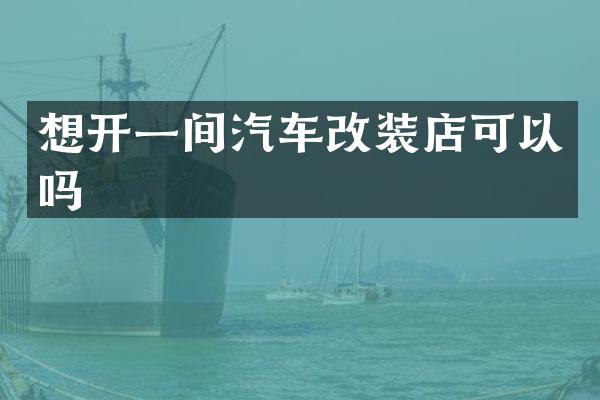 想开一间汽车改装店可以吗