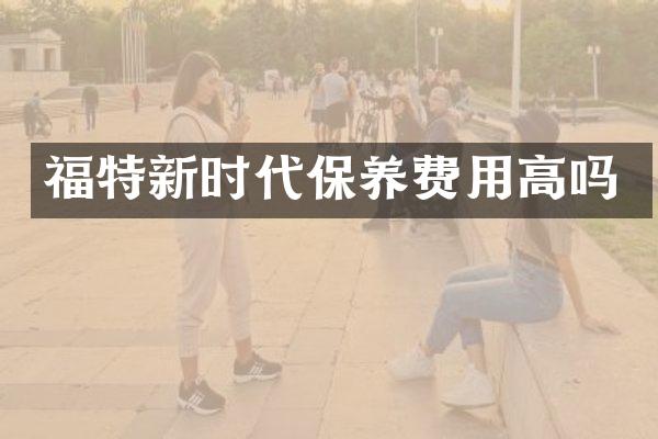 福特新时代保养费用高吗