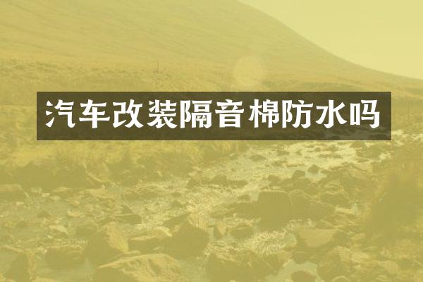 汽车改装隔音棉防水吗