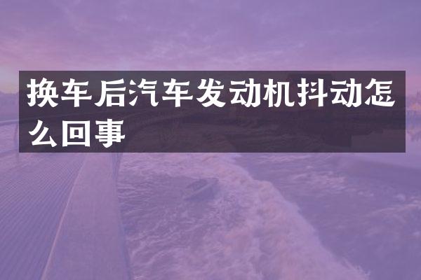 换车后汽车发动机抖动怎么回事