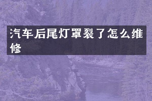 汽车后尾灯罩裂了怎么维修