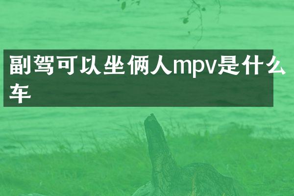 副驾可以坐俩人mpv是什么车