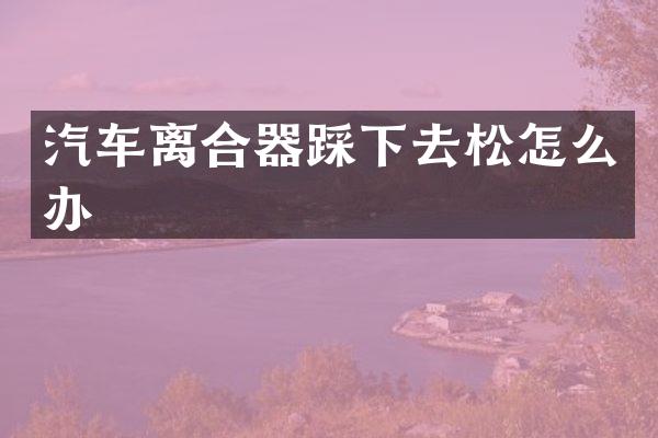 汽车离合器踩下去松怎么办