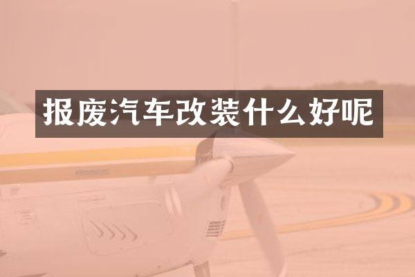报废汽车改装什么好呢