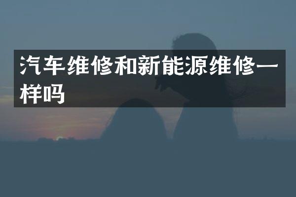汽车维修和新能源维修一样吗