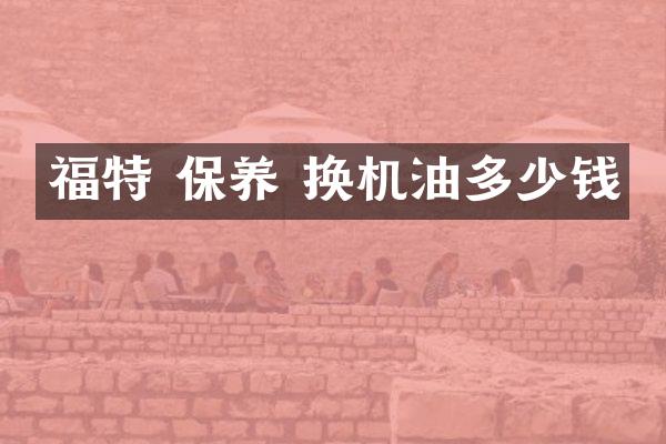 福特 保养 换机油多少钱