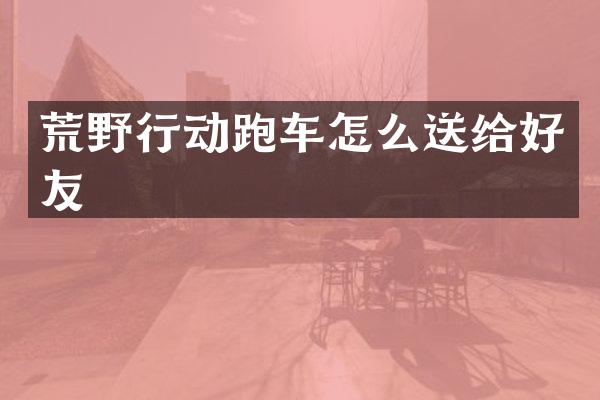 荒野行动跑车怎么送给好友