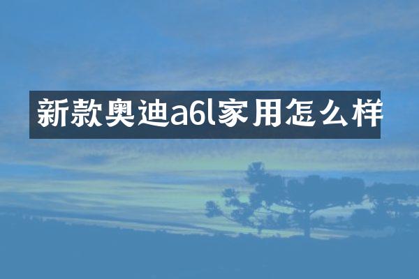 新款奥迪a6l家用怎么样