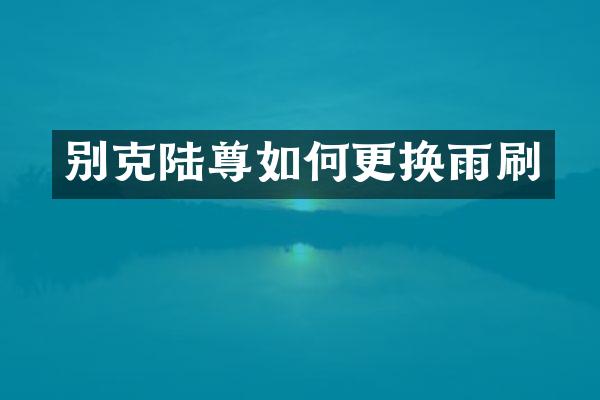 别克陆尊如何更换雨刷