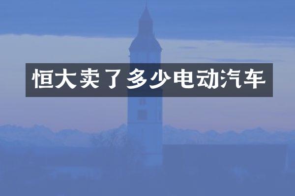 恒大卖了多少电动汽车