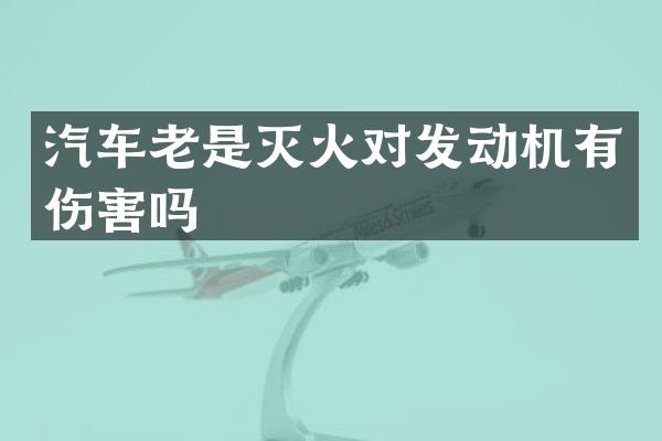 汽车老是灭火对发动机有伤害吗