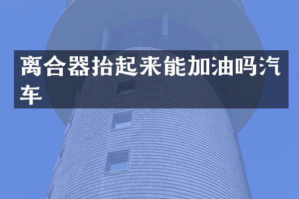离合器抬起来能加油吗汽车