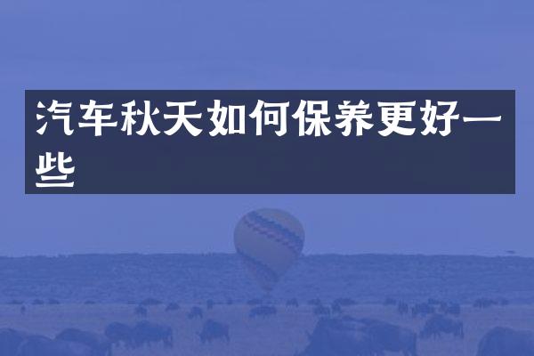 汽车秋天如何保养更好一些