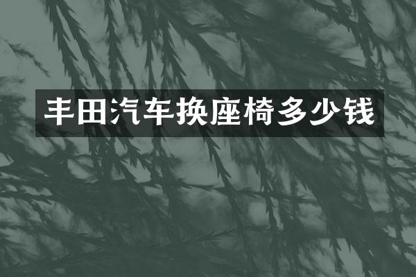 丰田汽车换座椅多少钱