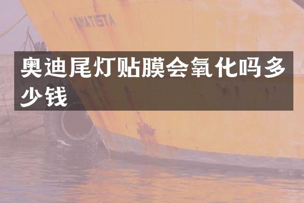 奥迪尾灯贴膜会氧化吗多少钱