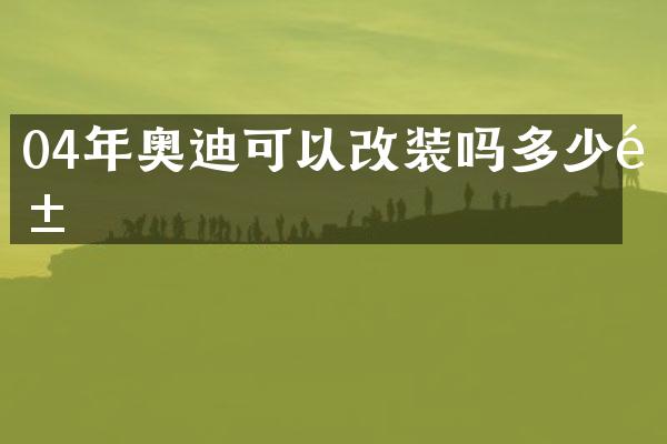 04年奥迪可以改装吗多少钱