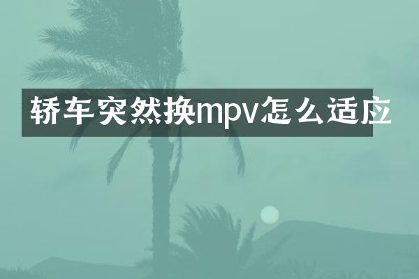 轿车突然换mpv怎么适应