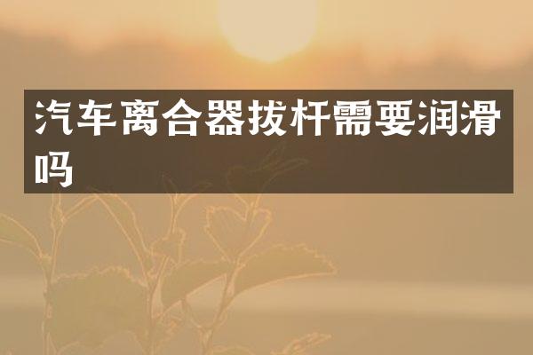 汽车离合器拔杆需要润滑吗