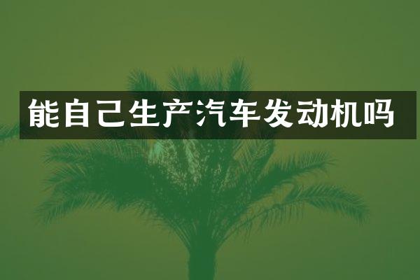 能自己生产汽车发动机吗