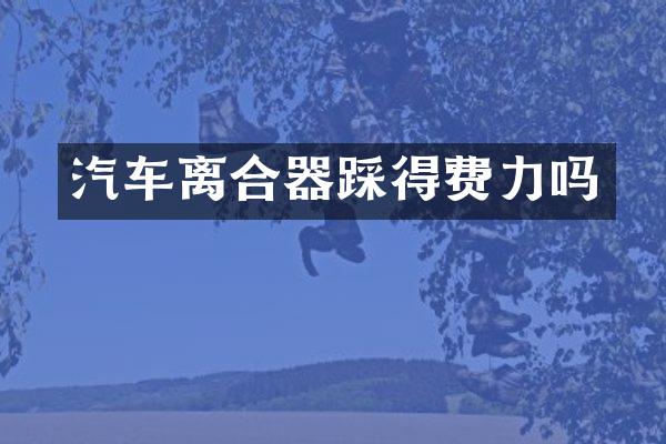 汽车离合器踩得费力吗