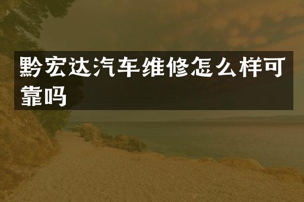 黔宏达汽车维修怎么样可靠吗