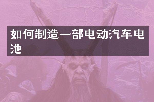 如何制造一部电动汽车电池