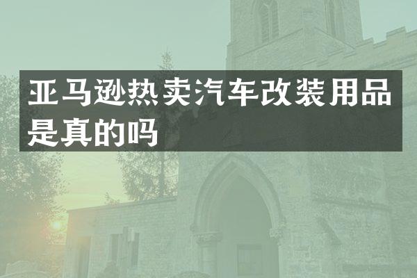 亚马逊热卖汽车改装用品是真的吗