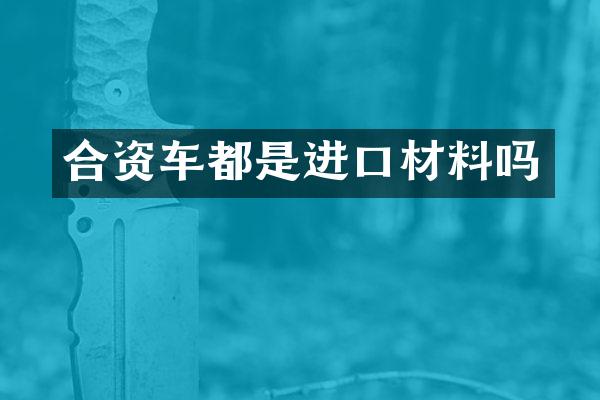 合资车都是进口材料吗