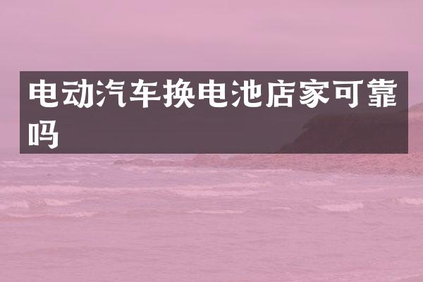 电动汽车换电池店家可靠吗