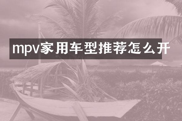 mpv家用车型推荐怎么开