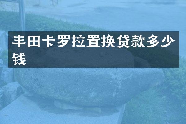 丰田卡罗拉置换贷款多少钱