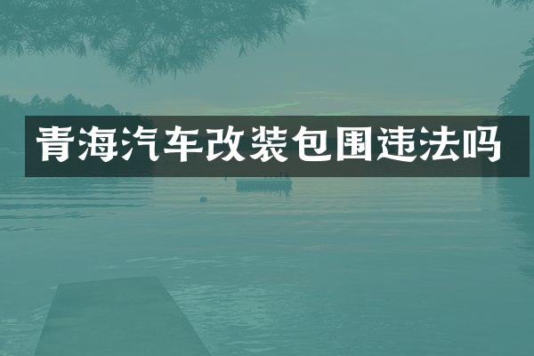 青海汽车改装包围违法吗