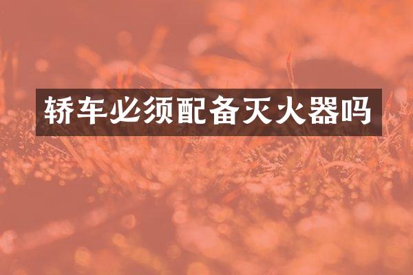 轿车必须配备灭火器吗