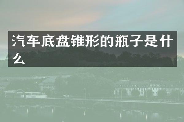 汽车底盘锥形的瓶子是什么