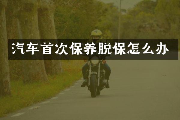 汽车首次保养脱保怎么办