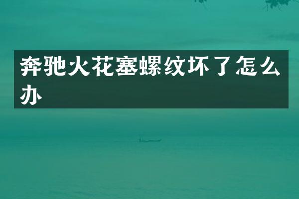 奔驰火花塞螺纹坏了怎么办