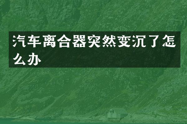 汽车离合器突然变沉了怎么办
