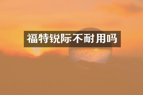 福特锐际不耐用吗