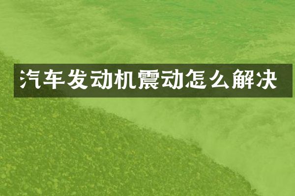 汽车发动机震动怎么解决