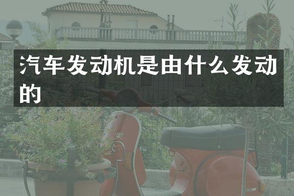汽车发动机是由什么发动的