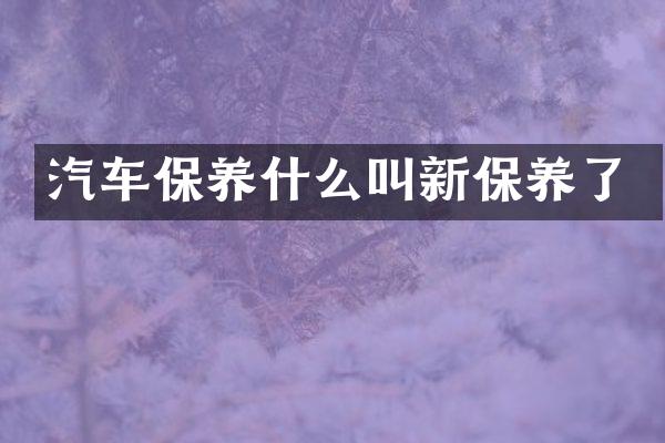 汽车保养什么叫新保养了