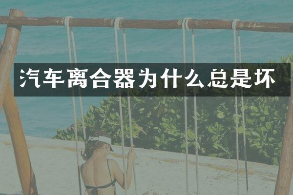 汽车离合器为什么总是坏