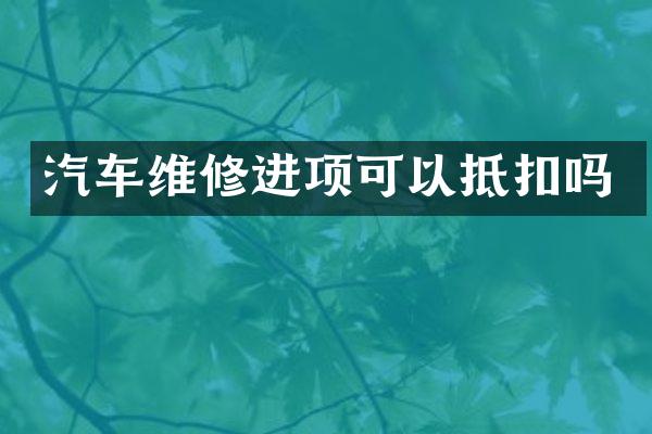 汽车维修进项可以抵扣吗