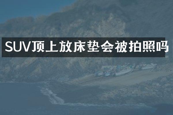 SUV顶上放床垫会被拍照吗